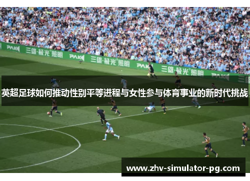 英超足球如何推动性别平等进程与女性参与体育事业的新时代挑战