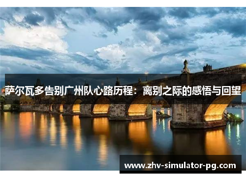 萨尔瓦多告别广州队心路历程：离别之际的感悟与回望