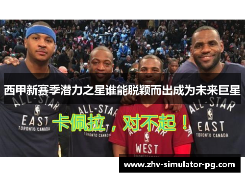 西甲新赛季潜力之星谁能脱颖而出成为未来巨星