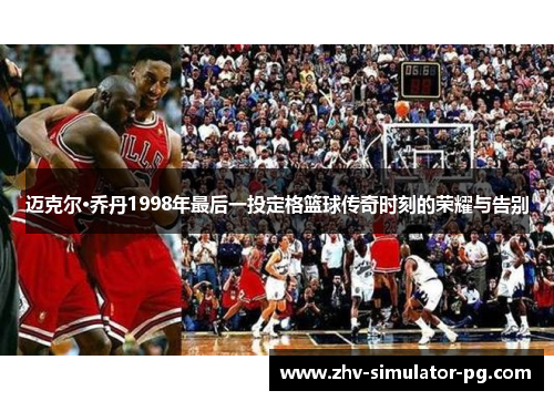 迈克尔·乔丹1998年最后一投定格篮球传奇时刻的荣耀与告别