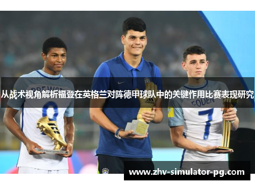 从战术视角解析福登在英格兰对阵德甲球队中的关键作用比赛表现研究