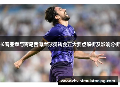 长春亚泰与青岛西海岸球员转会五大要点解析及影响分析