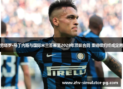 劳塔罗·马丁内斯与国际米兰签署至2029年顶薪合同 重磅续约终成定局