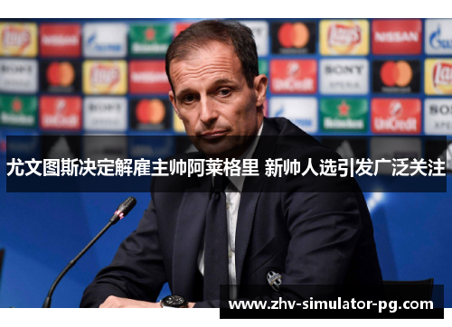 尤文图斯决定解雇主帅阿莱格里 新帅人选引发广泛关注