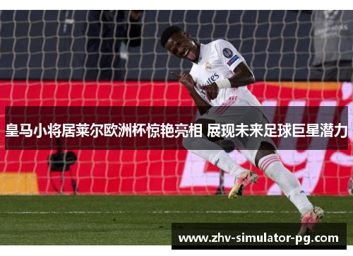 皇马小将居莱尔欧洲杯惊艳亮相 展现未来足球巨星潜力