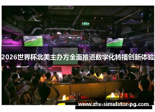 2026世界杯北美主办方全面推进数字化转播创新体验