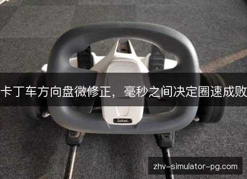 卡丁车方向盘微修正，毫秒之间决定圈速成败